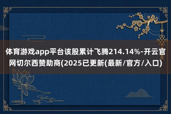 体育游戏app平台该股累计飞腾214.14%-开云官网切尔西赞助商(2025已更新(最新/官方/入口)