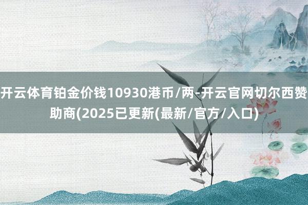 开云体育铂金价钱10930港币/两-开云官网切尔西赞助商(2025已更新(最新/官方/入口)