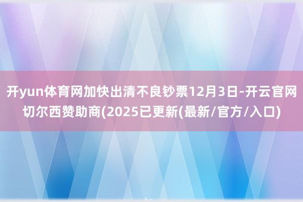 开yun体育网加快出清不良钞票12月3日-开云官网切尔西赞助商(2025已更新(最新/官方/入口)