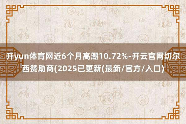 开yun体育网近6个月高潮10.72%-开云官网切尔西赞助商(2025已更新(最新/官方/入口)