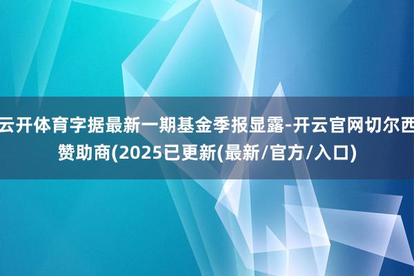 云开体育字据最新一期基金季报显露-开云官网切尔西赞助商(2025已更新(最新/官方/入口)