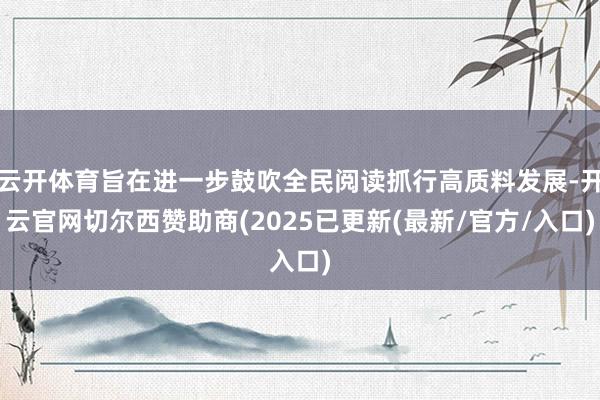 云开体育旨在进一步鼓吹全民阅读抓行高质料发展-开云官网切尔西赞助商(2025已更新(最新/官方/入口)