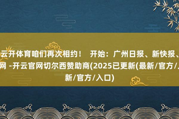 云开体育咱们再次相约！  开始：广州日报、新快报、金羊网 -开云官网切尔西赞助商(2025已更新(最新/官方/入口)
