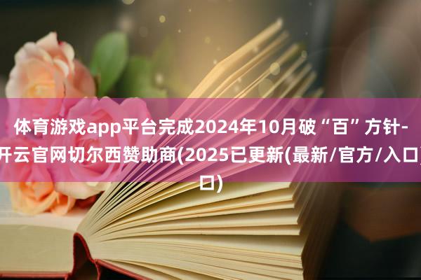 体育游戏app平台完成2024年10月破“百”方针-开云官网切尔西赞助商(2025已更新(最新/官方/入口)