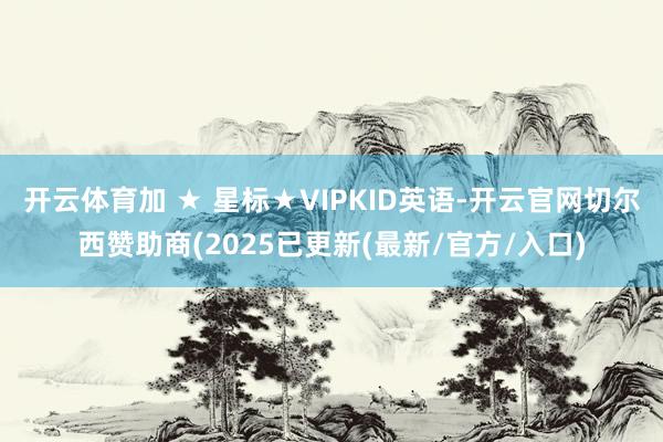 开云体育加 ★ 星标★VIPKID英语-开云官网切尔西赞助商(2025已更新(最新/官方/入口)