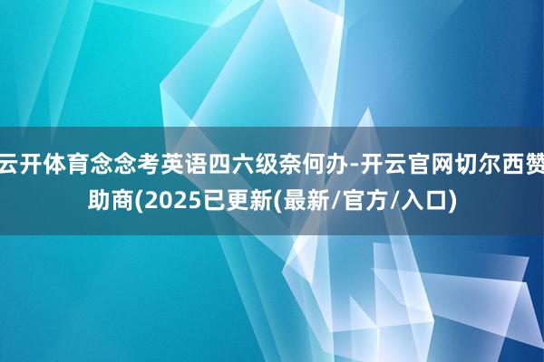 云开体育念念考英语四六级奈何办-开云官网切尔西赞助商(2025已更新(最新/官方/入口)
