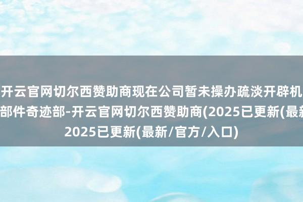 开云官网切尔西赞助商现在公司暂未操办疏淡开辟机器东说念主零部件奇迹部-开云官网切尔西赞助商(2025已更新(最新/官方/入口)