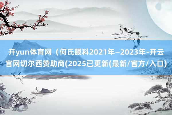 开yun体育网（何氏眼科2021年—2023年-开云官网切尔西赞助商(2025已更新(最新/官方/入口)