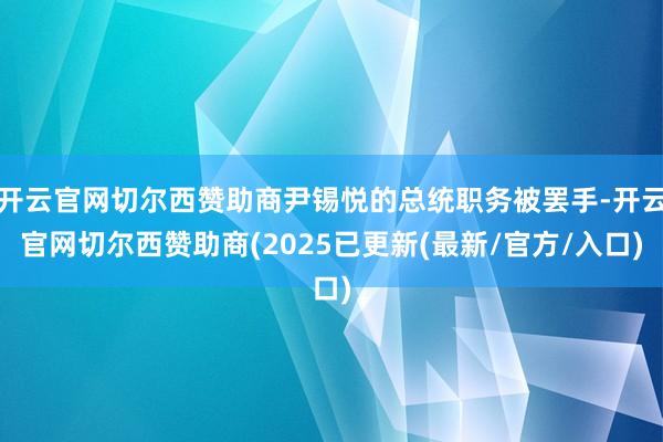 开云官网切尔西赞助商尹锡悦的总统职务被罢手-开云官网切尔西赞助商(2025已更新(最新/官方/入口)