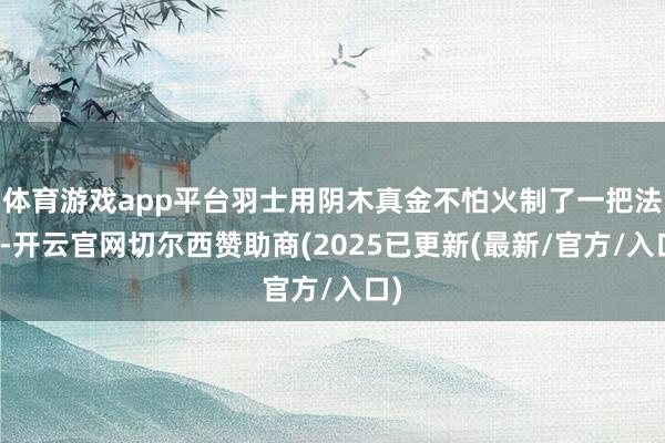 体育游戏app平台羽士用阴木真金不怕火制了一把法剑-开云官网切尔西赞助商(2025已更新(最新/官方/入口)