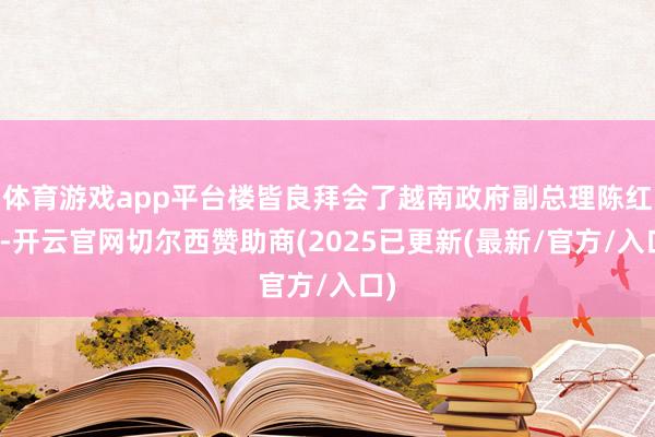 体育游戏app平台楼皆良拜会了越南政府副总理陈红河-开云官网切尔西赞助商(2025已更新(最新/官方/入口)