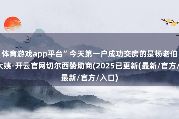 体育游戏app平台”今天第一户成功交房的是杨老伯停战大姨-开云官网切尔西赞助商(2025已更新(最新/官方/入口)