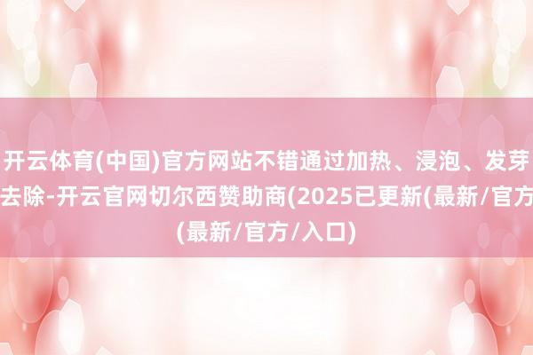 开云体育(中国)官方网站不错通过加热、浸泡、发芽等能力去除-开云官网切尔西赞助商(2025已更新(最新/官方/入口)