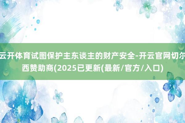 云开体育试图保护主东谈主的财产安全-开云官网切尔西赞助商(2025已更新(最新/官方/入口)