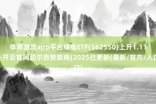 体育游戏app平台绿电ETF(562550)上升1.11%-开云官网切尔西赞助商(2025已更新(最新/官方/入口)