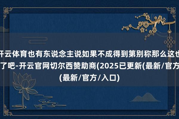 开云体育也有东说念主说如果不成得到第别称那么这也太离谱了吧-开云官网切尔西赞助商(2025已更新(最新/官方/入口)