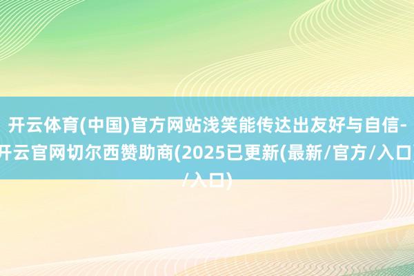 开云体育(中国)官方网站浅笑能传达出友好与自信-开云官网切尔西赞助商(2025已更新(最新/官方/入口)