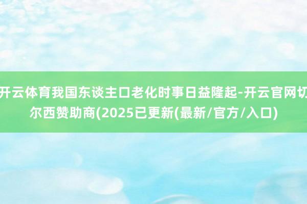 开云体育我国东谈主口老化时事日益隆起-开云官网切尔西赞助商(2025已更新(最新/官方/入口)