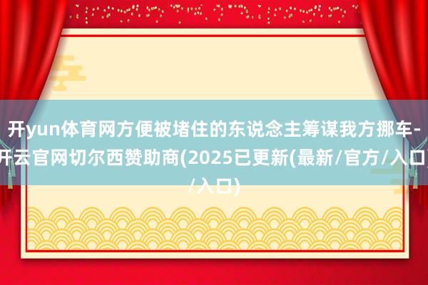 开yun体育网方便被堵住的东说念主筹谋我方挪车-开云官网切尔西赞助商(2025已更新(最新/官方/入口)