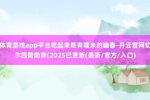 体育游戏app平台吃起来既有糯米的幽香-开云官网切尔西赞助商(2025已更新(最新/官方/入口)