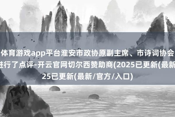 体育游戏app平台淮安市政协原副主席、市诗词协会会长荀德麟进行了点评-开云官网切尔西赞助商(2025已更新(最新/官方/入口)