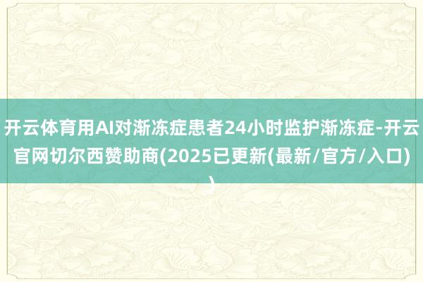 开云体育用AI对渐冻症患者24小时监护渐冻症-开云官网切尔西赞助商(2025已更新(最新/官方/入口)