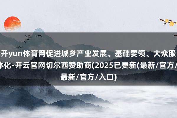 开yun体育网促进城乡产业发展、基础要领、大众服务一体化-开云官网切尔西赞助商(2025已更新(最新/官方/入口)