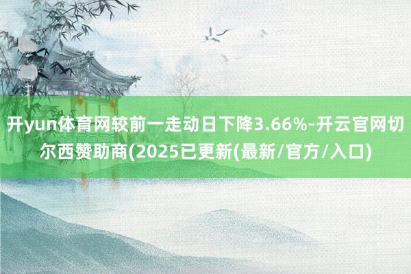开yun体育网较前一走动日下降3.66%-开云官网切尔西赞助商(2025已更新(最新/官方/入口)