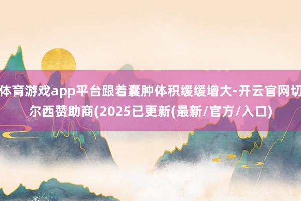体育游戏app平台跟着囊肿体积缓缓增大-开云官网切尔西赞助商(2025已更新(最新/官方/入口)