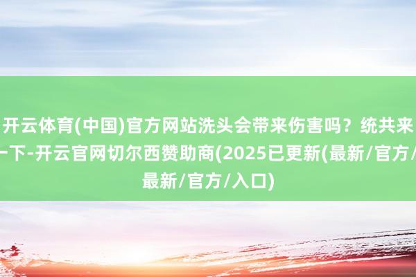 开云体育(中国)官方网站洗头会带来伤害吗？统共来了解一下-开云官网切尔西赞助商(2025已更新(最新/官方/入口)