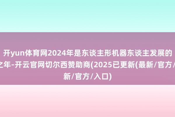 开yun体育网2024年是东谈主形机器东谈主发展的加快之年-开云官网切尔西赞助商(2025已更新(最新/官方/入口)