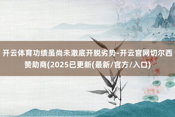 开云体育　　功绩虽尚未澈底开脱劣势-开云官网切尔西赞助商(2025已更新(最新/官方/入口)