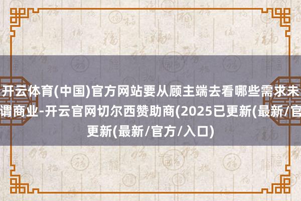 开云体育(中国)官方网站要从顾主端去看哪些需求未被得志所谓商业-开云官网切尔西赞助商(2025已更新(最新/官方/入口)