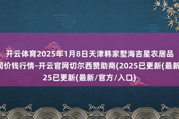 开云体育2025年1月8日天津韩家墅海吉星农居品物流有限公司价钱行情-开云官网切尔西赞助商(2025已更新(最新/官方/入口)