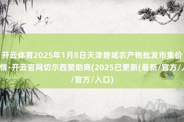 开云体育2025年1月8日天津碧城农产物批发市集价钱行情-开云官网切尔西赞助商(2025已更新(最新/官方/入口)