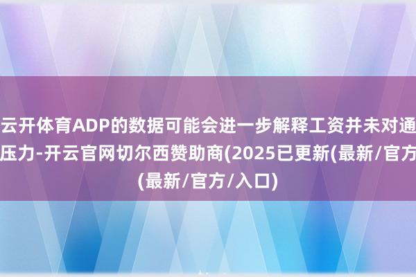 云开体育ADP的数据可能会进一步解释工资并未对通胀组成压力-开云官网切尔西赞助商(2025已更新(最新/官方/入口)