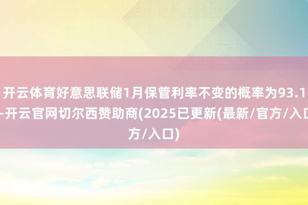 开云体育好意思联储1月保管利率不变的概率为93.1%-开云官网切尔西赞助商(2025已更新(最新/官方/入口)