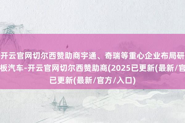 开云官网切尔西赞助商宇通、奇瑞等重心企业布局研制燃料电板汽车-开云官网切尔西赞助商(2025已更新(最新/官方/入口)