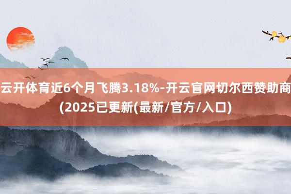 云开体育近6个月飞腾3.18%-开云官网切尔西赞助商(2025已更新(最新/官方/入口)