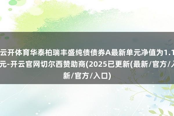 云开体育华泰柏瑞丰盛纯债债券A最新单元净值为1.1556元-开云官网切尔西赞助商(2025已更新(最新/官方/入口)