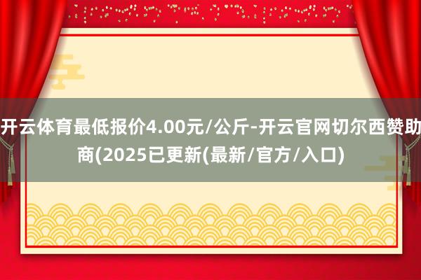 开云体育最低报价4.00元/公斤-开云官网切尔西赞助商(2025已更新(最新/官方/入口)