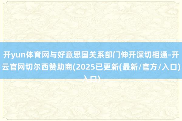 开yun体育网与好意思国关系部门伸开深切相通-开云官网切尔西赞助商(2025已更新(最新/官方/入口)