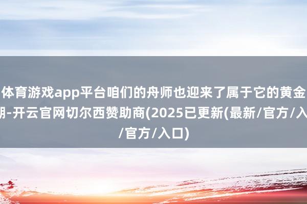 体育游戏app平台咱们的舟师也迎来了属于它的黄金时期-开云官网切尔西赞助商(2025已更新(最新/官方/入口)
