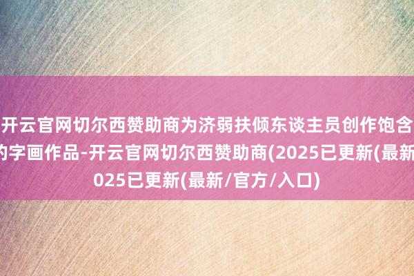 开云官网切尔西赞助商为济弱扶倾东谈主员创作饱含深情与祝愿的字画作品-开云官网切尔西赞助商(2025已更新(最新/官方/入口)