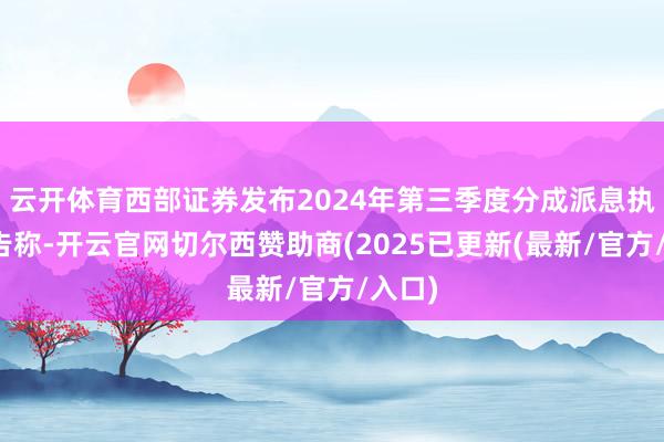 云开体育西部证券发布2024年第三季度分成派息执行公告称-开云官网切尔西赞助商(2025已更新(最新/官方/入口)