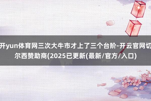 开yun体育网三次大牛市才上了三个台阶-开云官网切尔西赞助商(2025已更新(最新/官方/入口)