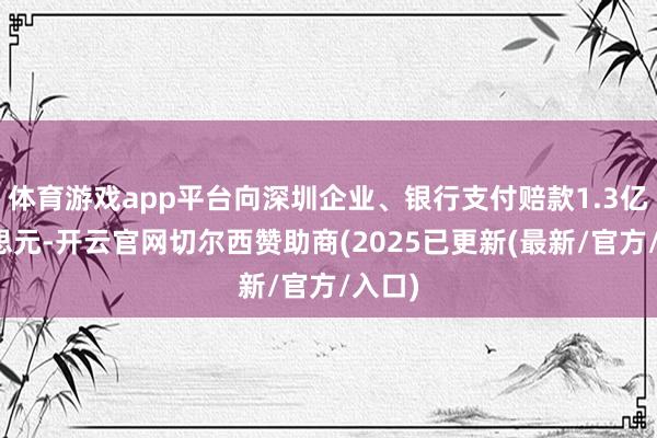 体育游戏app平台向深圳企业、银行支付赔款1.3亿好意思元-开云官网切尔西赞助商(2025已更新(最新/官方/入口)