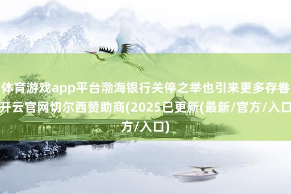 体育游戏app平台渤海银行关停之举也引来更多存眷-开云官网切尔西赞助商(2025已更新(最新/官方/入口)