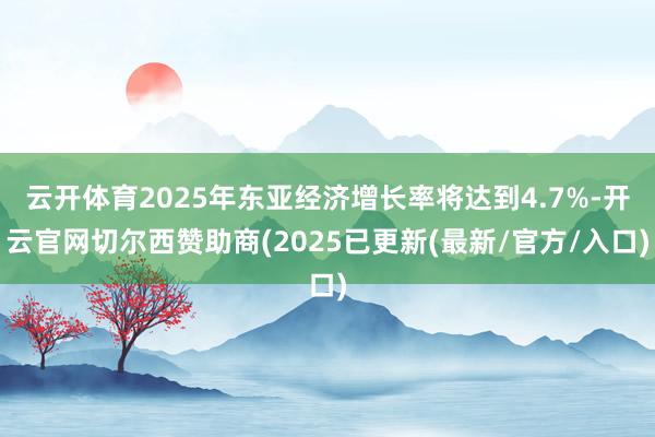 云开体育2025年东亚经济增长率将达到4.7%-开云官网切尔西赞助商(2025已更新(最新/官方/入口)