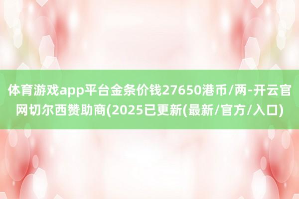 体育游戏app平台金条价钱27650港币/两-开云官网切尔西赞助商(2025已更新(最新/官方/入口)
